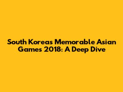 South Korea's Memorable Asian Games 2018: A Deep Dive