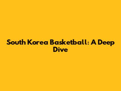 South Korea Basketball: A Deep Dive