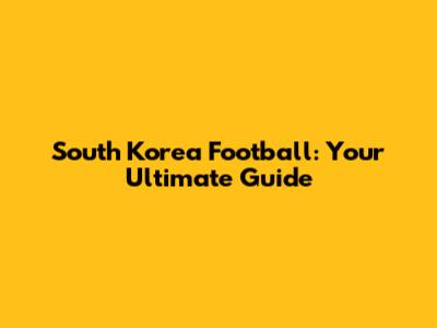 South Korea Football: Your Ultimate Guide