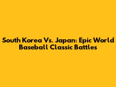 South Korea Vs. Japan: Epic World Baseball Classic Battles