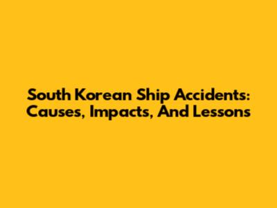 South Korean Ship Accidents: Causes, Impacts, And Lessons