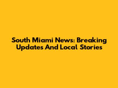 South Miami News: Breaking Updates And Local Stories