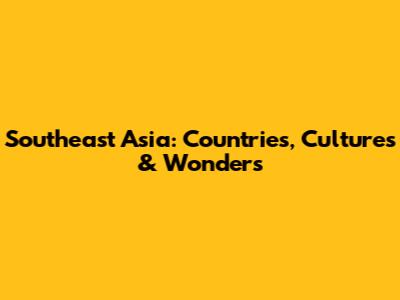 Southeast Asia: Countries, Cultures & Wonders