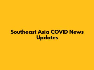 Southeast Asia COVID News Updates