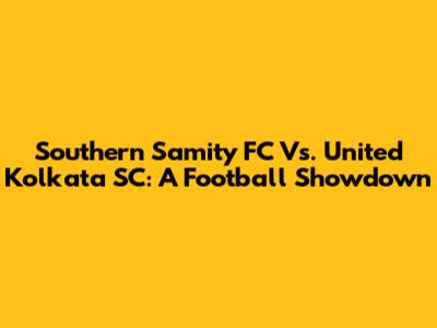 Southern Samity FC Vs. United Kolkata SC: A Football Showdown