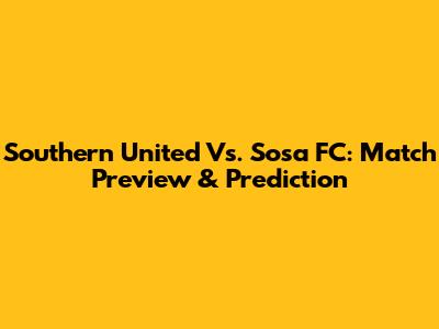 Southern United Vs. Sosa FC: Match Preview & Prediction
