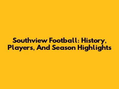 Southview Football: History, Players, And Season Highlights