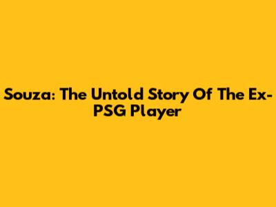 Souza: The Untold Story Of The Ex-PSG Player