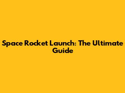 Space Rocket Launch: The Ultimate Guide