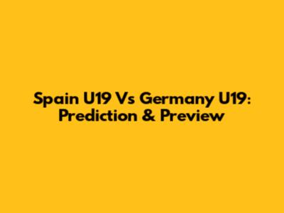 Spain U19 Vs Germany U19: Prediction & Preview