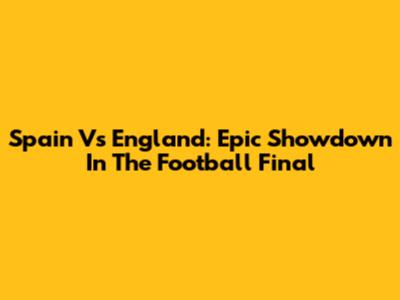 Spain Vs England: Epic Showdown In The Football Final