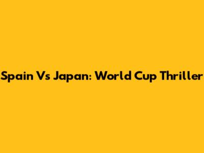 Spain Vs Japan: World Cup Thriller