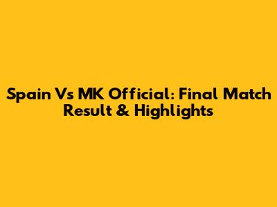 Spain Vs MK Official: Final Match Result & Highlights
