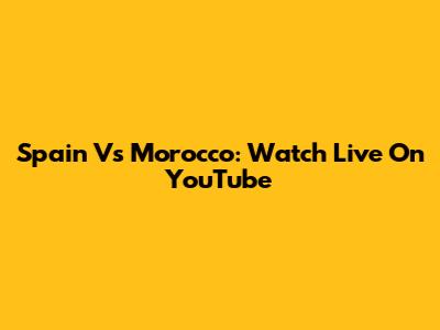 Spain Vs Morocco: Watch Live On YouTube