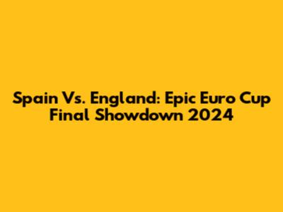 Spain Vs. England: Epic Euro Cup Final Showdown 2024