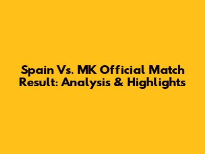 Spain Vs. MK Official Match Result: Analysis & Highlights