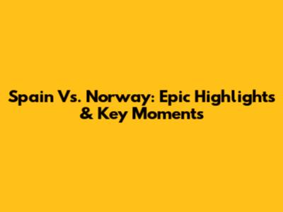 Spain Vs. Norway: Epic Highlights & Key Moments