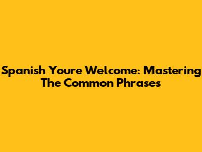 Spanish "You're Welcome": Mastering The Common Phrases