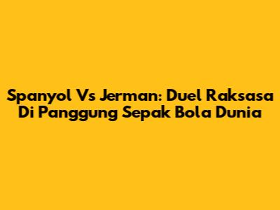 Spanyol Vs Jerman: Duel Raksasa Di Panggung Sepak Bola Dunia