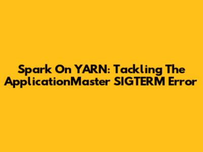 Spark On YARN: Tackling The ApplicationMaster SIGTERM Error