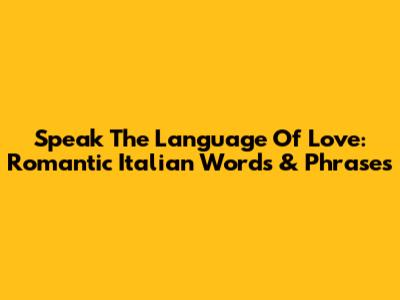 Speak The Language Of Love: Romantic Italian Words & Phrases
