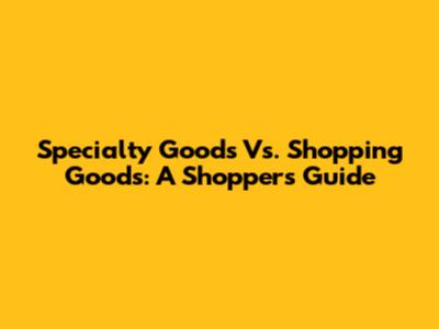 Specialty Goods Vs. Shopping Goods: A Shopper's Guide