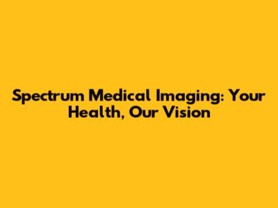 Spectrum Medical Imaging: Your Health, Our Vision