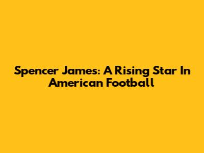 Spencer James: A Rising Star In American Football