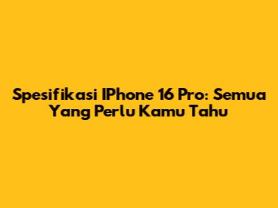 Spesifikasi IPhone 16 Pro: Semua Yang Perlu Kamu Tahu