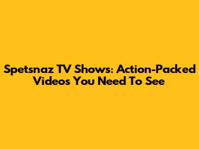 Spetsnaz TV Shows: Action-Packed Videos You Need To See