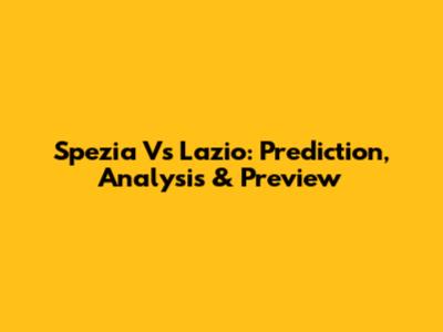 Spezia Vs Lazio: Prediction, Analysis & Preview