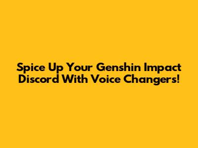 Spice Up Your Genshin Impact Discord With Voice Changers!