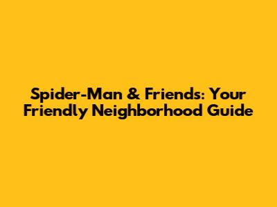 Spider-Man & Friends: Your Friendly Neighborhood Guide