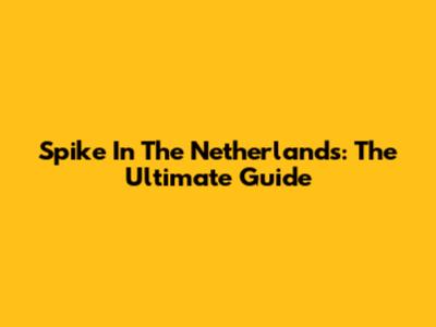 Spike In The Netherlands: The Ultimate Guide