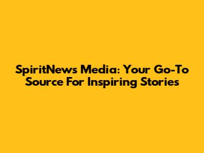 SpiritNews Media: Your Go-To Source For Inspiring Stories