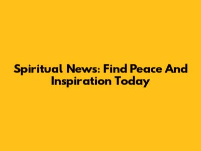 Spiritual News: Find Peace And Inspiration Today