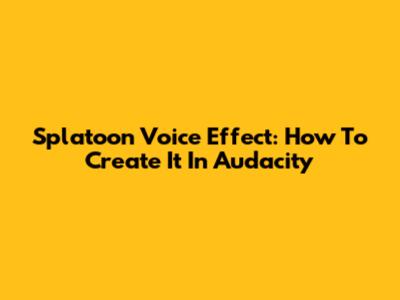 Splatoon Voice Effect: How To Create It In Audacity