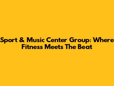 Sport & Music Center Group: Where Fitness Meets The Beat