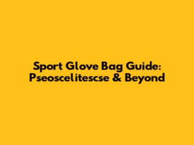 Sport Glove Bag Guide: Pseoscelitescse & Beyond