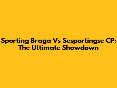 Sporting Braga Vs Sesportingse CP: The Ultimate Showdown