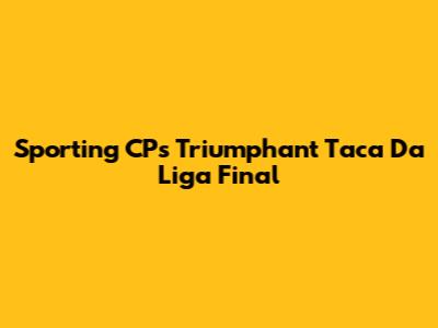 Sporting CP's Triumphant Taca Da Liga Final