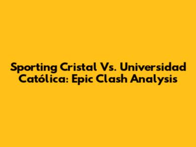 Sporting Cristal Vs. Universidad Católica: Epic Clash Analysis