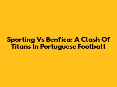 Sporting Vs Benfica: A Clash Of Titans In Portuguese Football