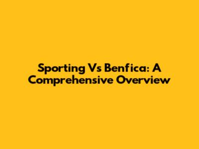 Sporting Vs Benfica: A Comprehensive Overview