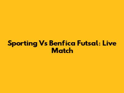 Sporting Vs Benfica Futsal: Live Match