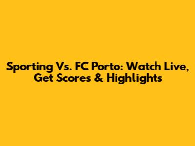 Sporting Vs. FC Porto: Watch Live, Get Scores & Highlights
