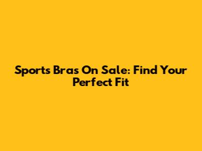 Sports Bras On Sale: Find Your Perfect Fit