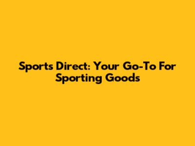 Sports Direct: Your Go-To For Sporting Goods