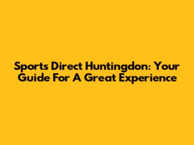 Sports Direct Huntingdon: Your Guide For A Great Experience