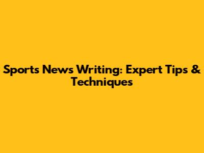 Sports News Writing: Expert Tips & Techniques